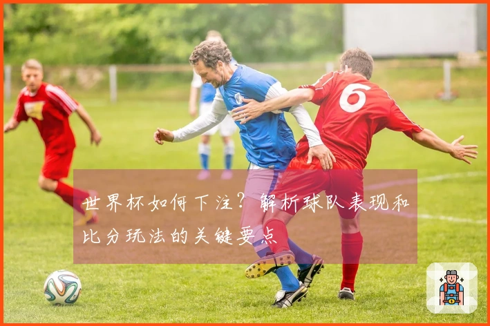 世界杯如何下注？解析球队表现和比分玩法的关键要点