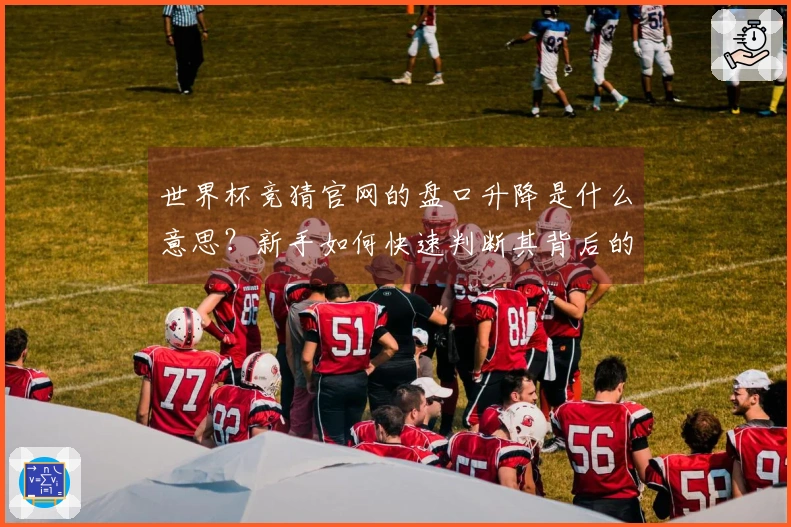 世界杯竞猜官网的盘口升降是什么意思？新手如何快速判断其背后的影响因素