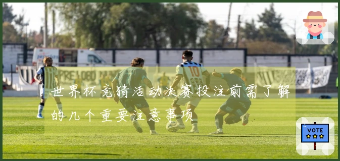世界杯竞猜活动决赛投注前需了解的几个重要注意事项