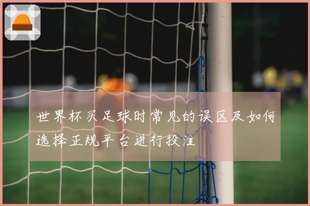 世界杯买足球时常见的误区及如何选择正规平台进行投注